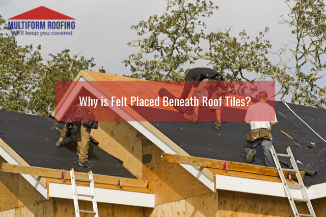 Why is Felt Placed Beneath Roof Tiles