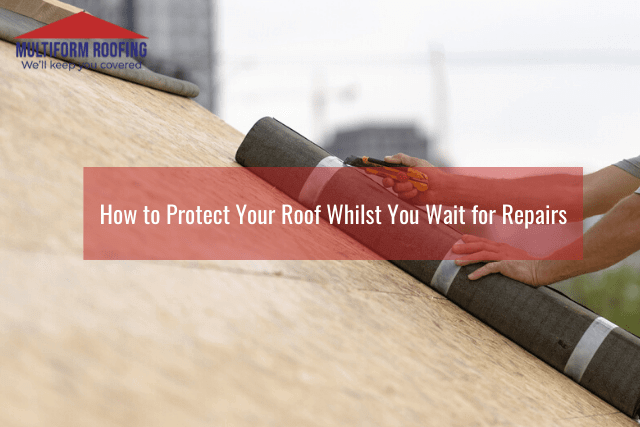 How to Protect Your Roof Whilst You Wait for Repairs