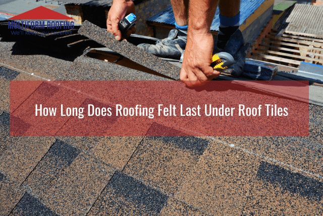 How Long Does Roofing Felt Last Under Roof Tiles